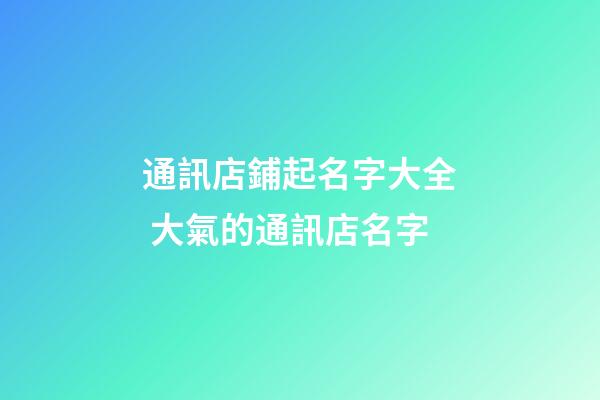 通訊店鋪起名字大全 大氣的通訊店名字-第1張-店鋪起名-玄機派